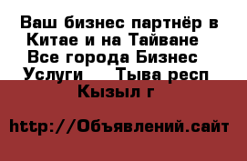 Ваш бизнес-партнёр в Китае и на Тайване - Все города Бизнес » Услуги   . Тыва респ.,Кызыл г.